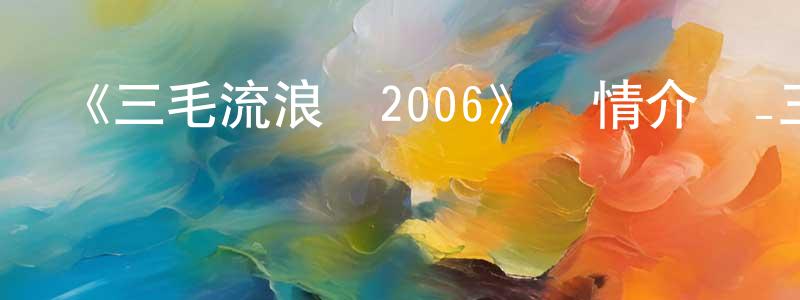 蔡偉勇發布《三毛流浪記2006》詳情介紹_三毛流浪記2006已完結在線觀看_三毛流浪記2006迅雷下載_國漫
